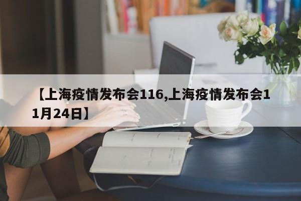 【上海疫情发布会116,上海疫情发布会11月24日】